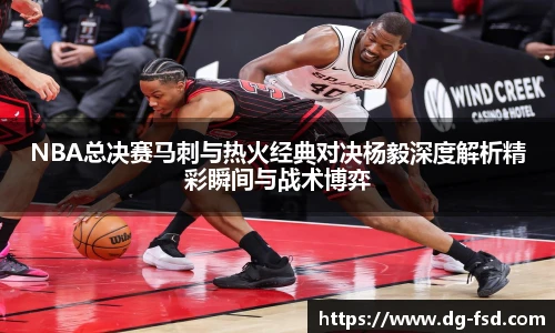 NBA总决赛马刺与热火经典对决杨毅深度解析精彩瞬间与战术博弈