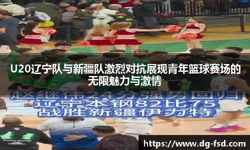 U20辽宁队与新疆队激烈对抗展现青年篮球赛场的无限魅力与激情